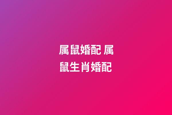 属鼠婚配 属鼠生肖婚配